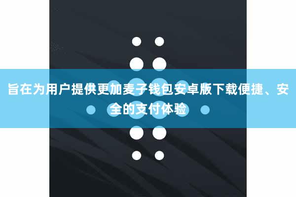 旨在为用户提供更加麦子钱包安卓版下载便捷、安全的支付体验