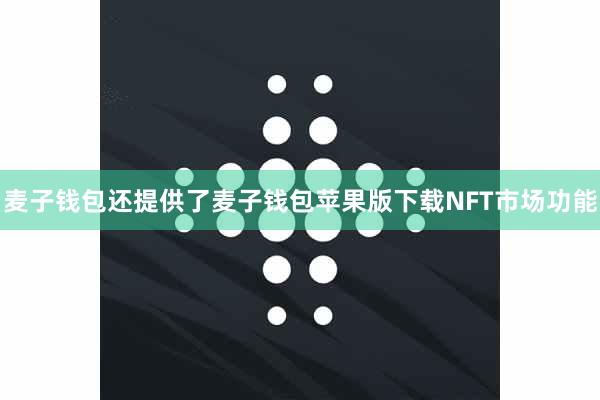 麦子钱包还提供了麦子钱包苹果版下载NFT市场功能