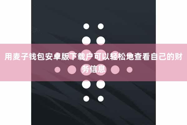 用麦子钱包安卓版下载户可以轻松地查看自己的财务信息