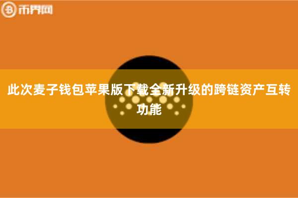 此次麦子钱包苹果版下载全新升级的跨链资产互转功能