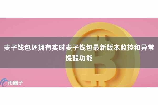 麦子钱包还拥有实时麦子钱包最新版本监控和异常提醒功能