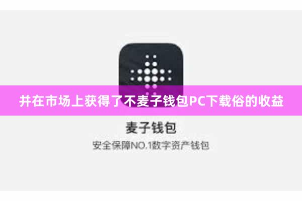 并在市场上获得了不麦子钱包PC下载俗的收益