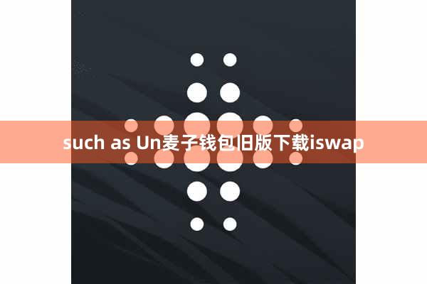 such as Un麦子钱包旧版下载iswap