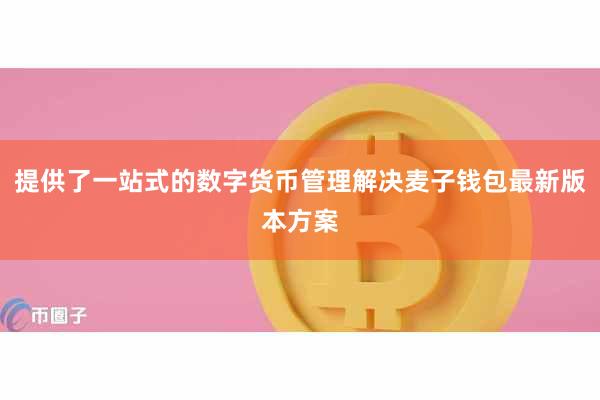 提供了一站式的数字货币管理解决麦子钱包最新版本方案