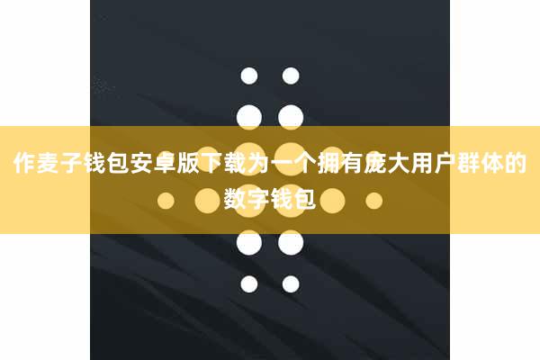 作麦子钱包安卓版下载为一个拥有庞大用户群体的数字钱包