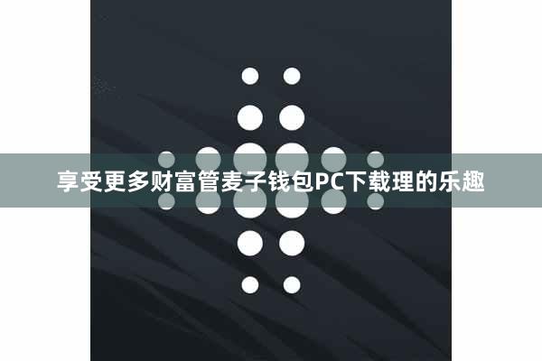 享受更多财富管麦子钱包PC下载理的乐趣