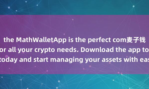 the MathWalletApp is the perfect com麦子钱包苹果版下载panion for all your crypto needs. Download the app today and start managing your assets with ease and convenience.
